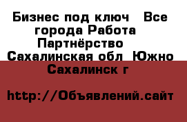 Бизнес под ключ - Все города Работа » Партнёрство   . Сахалинская обл.,Южно-Сахалинск г.